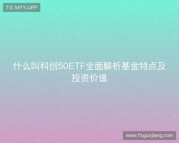 什么叫科创50ETF全面解析基金特点及投资价值