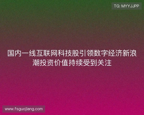 国内一线互联网科技股引领数字经济新浪潮投资价值持续受到关注